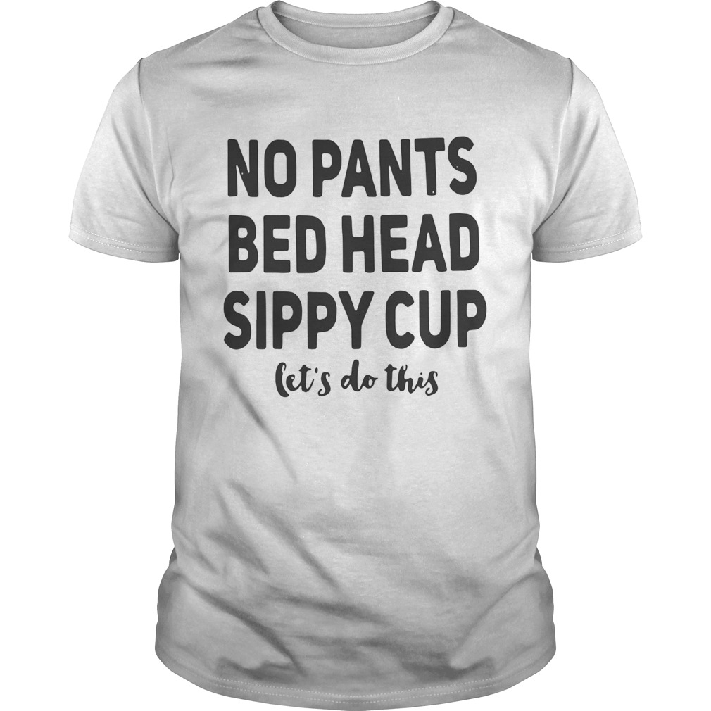 No pants bed head sippy cup let’s do this shirts