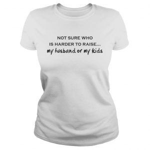 Not Sure Who Is Harder To Raise My Husband Or My Kids White ladies tee