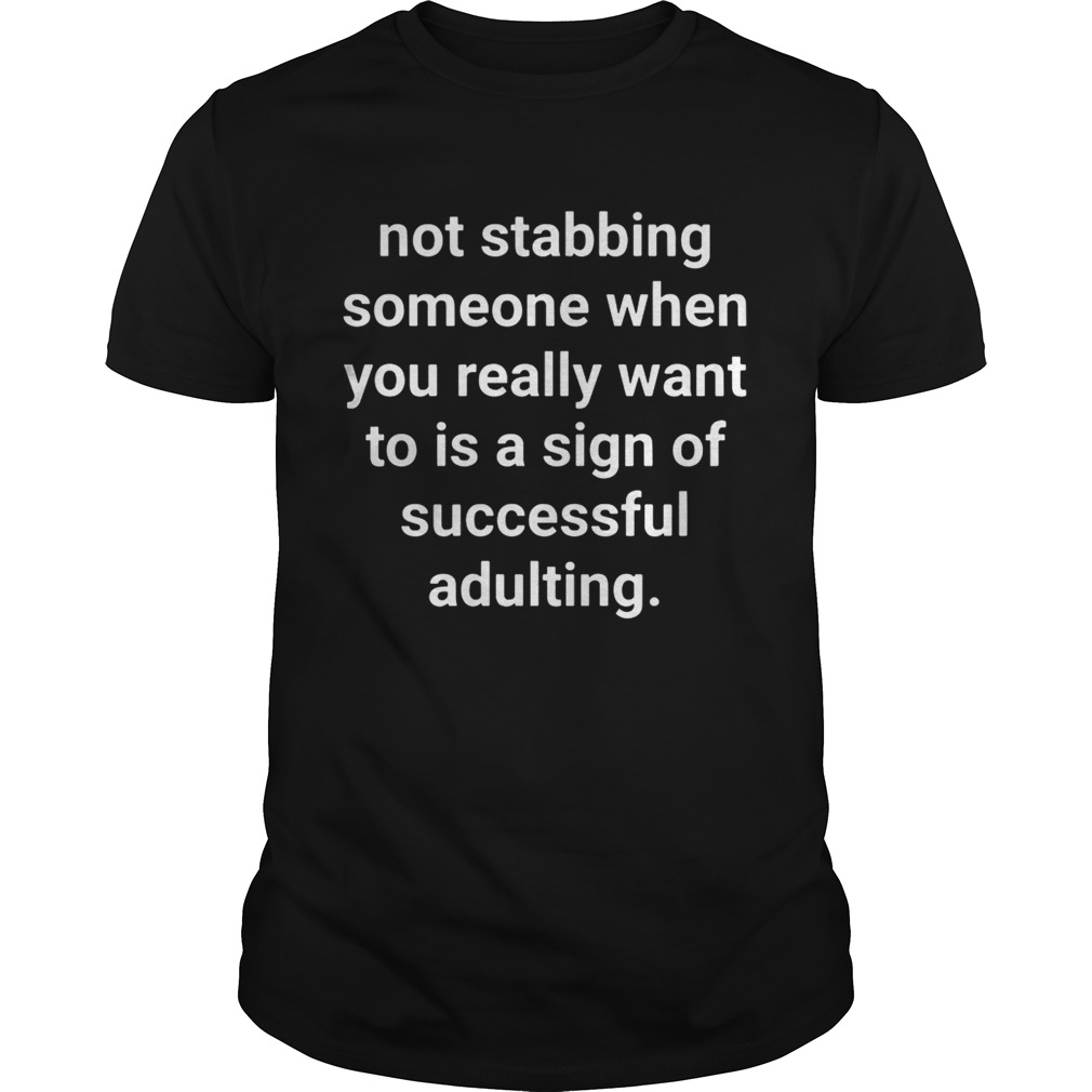 Not stabbing someone when you really want to is a sign of successful adulting shirts