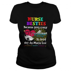 Nurse besties because going crazy alone is just not as much fun ladies tee