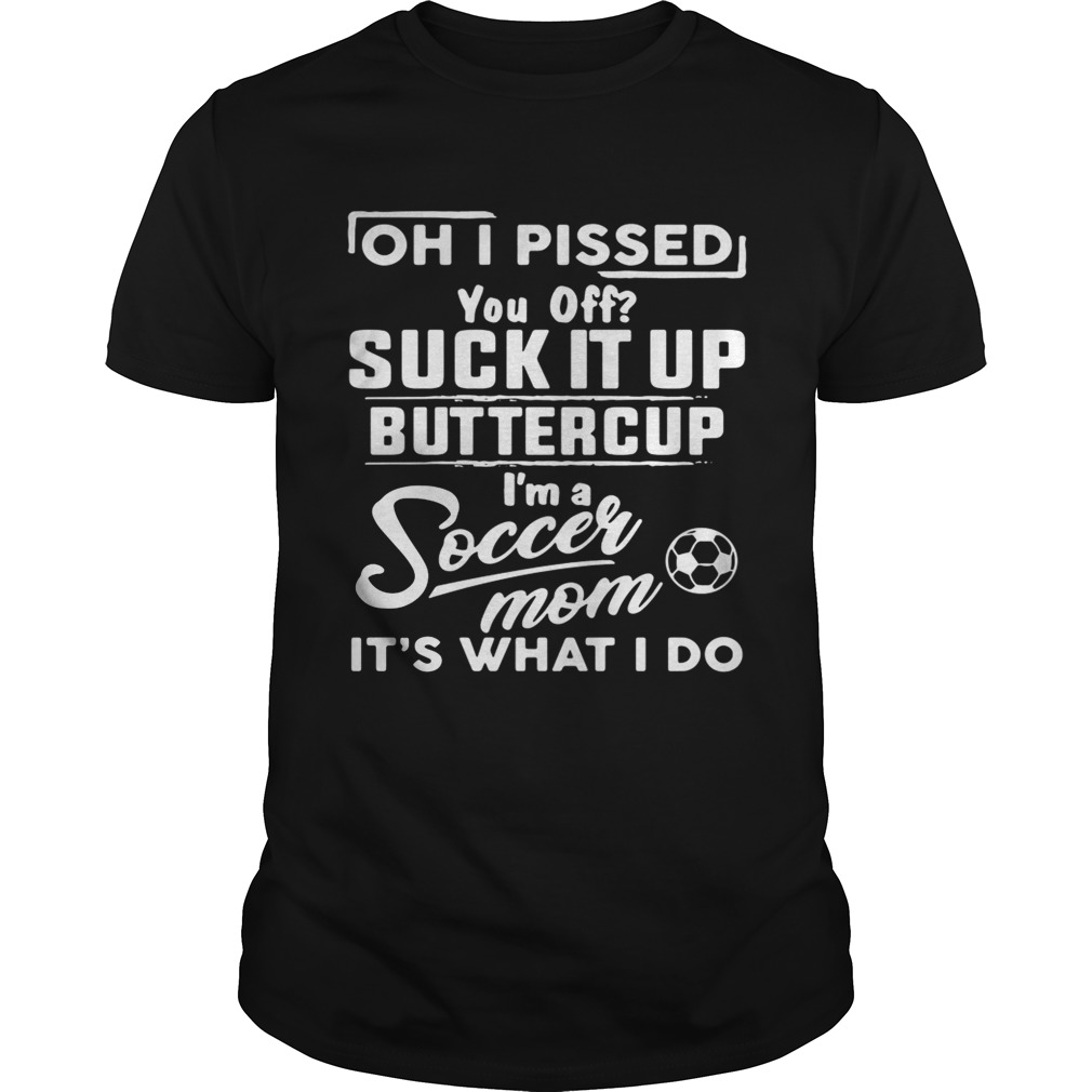 Oh I pissed you off suck it up buttercup I’m a soccer mom shirts