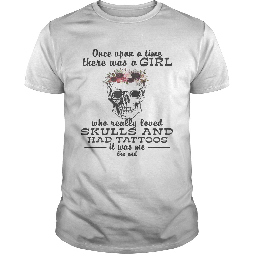 Once upon a time there was a girl who really loved skulls and had tattoos it was me shirts