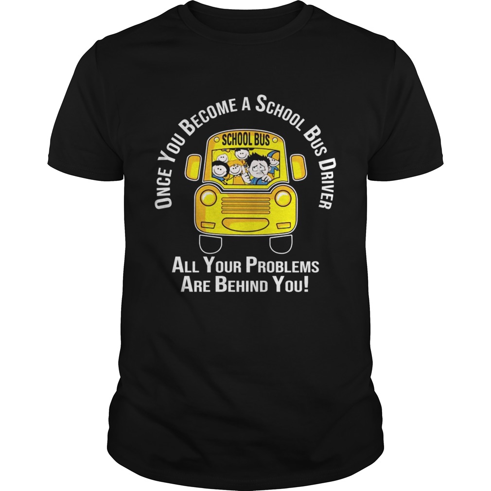 Once you become a school bus driver all your problem are behind you shirts