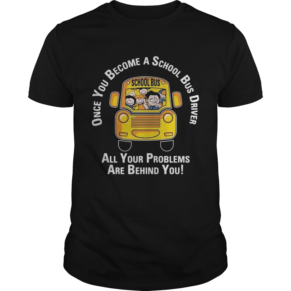 Once you become a school bus driver all your problems are behind you shirts