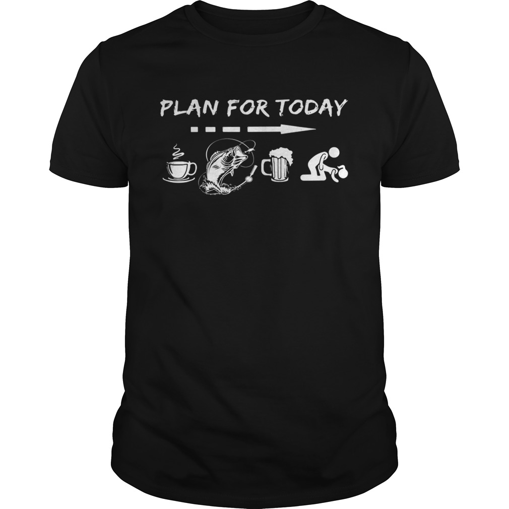 Plan for today coffee fishing beer sex shirts