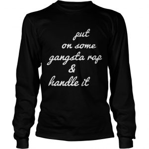 Put on some gangsta rap and handle it longsleeve tee