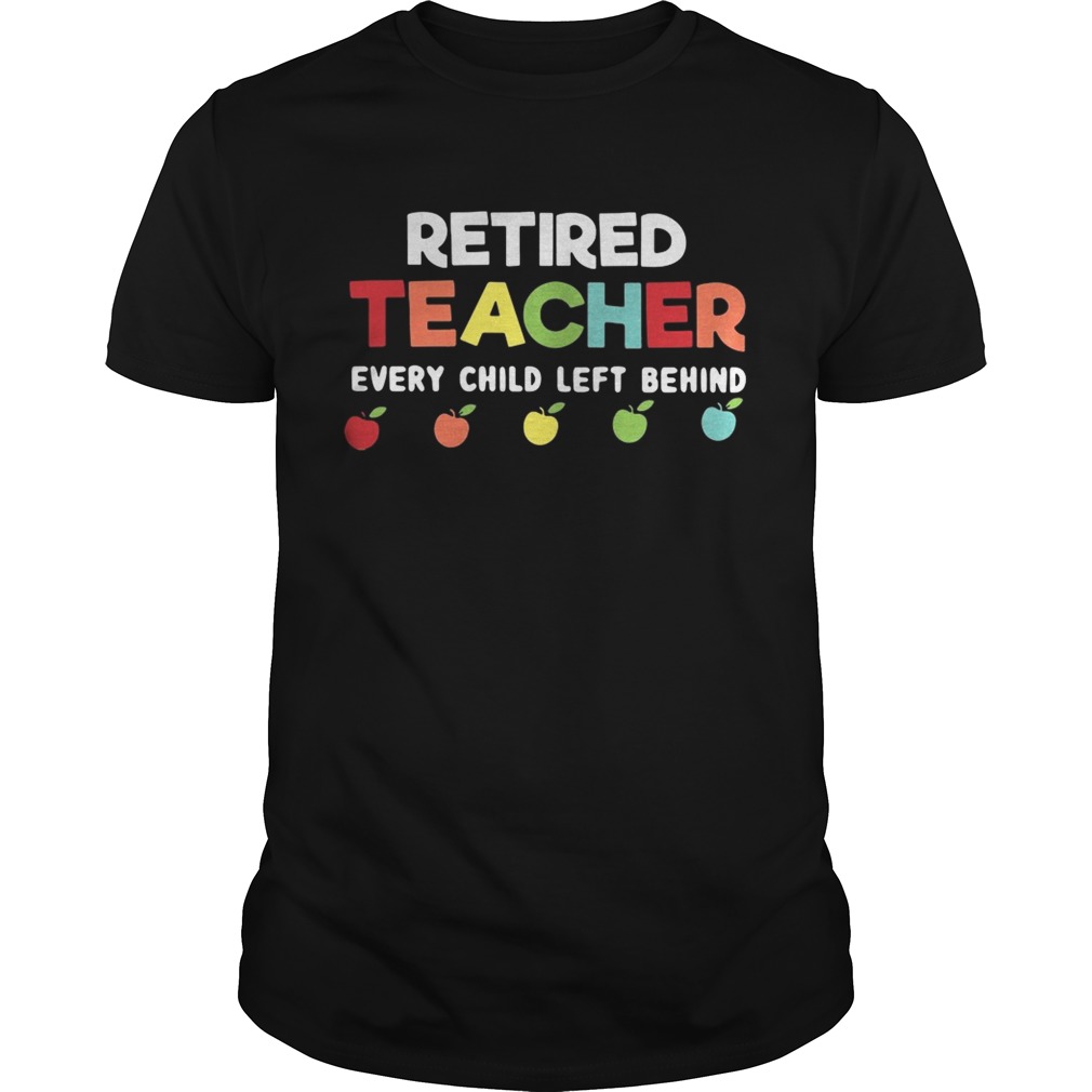 Retired teacher every child left behind shirts