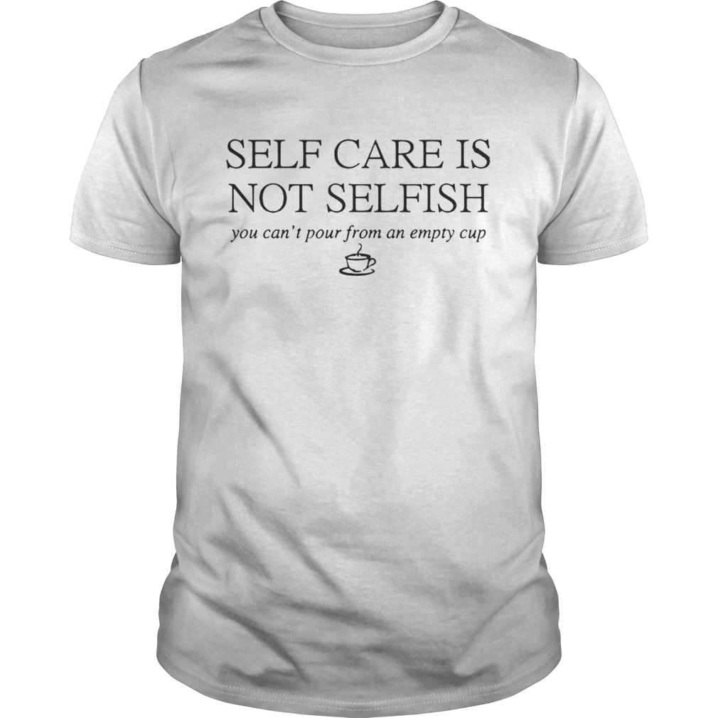 Self Care Is Not Selfish You Can’t Pour From An Empty Cup shirts