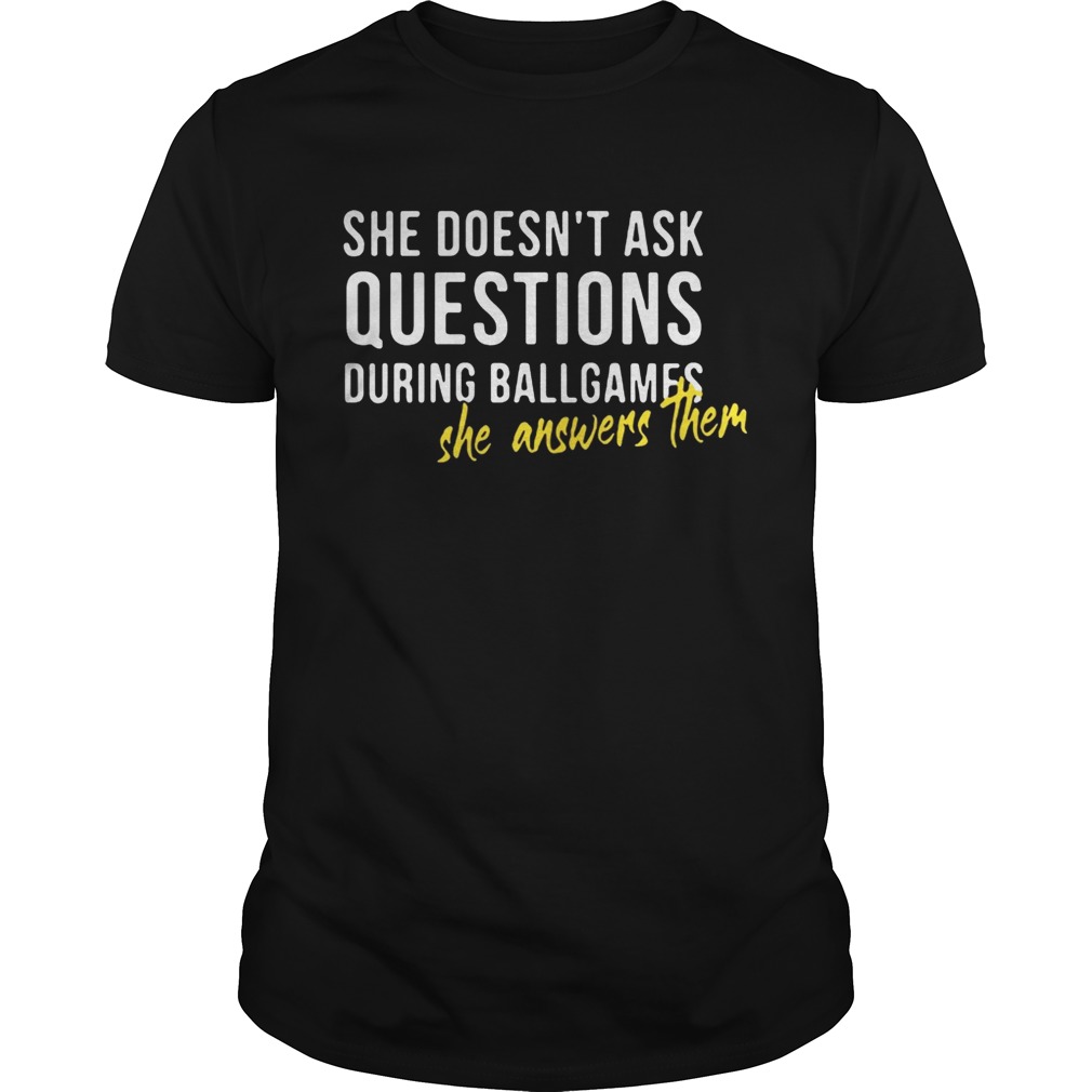 She doesn’t ask questions during ballgames she answers them shirts