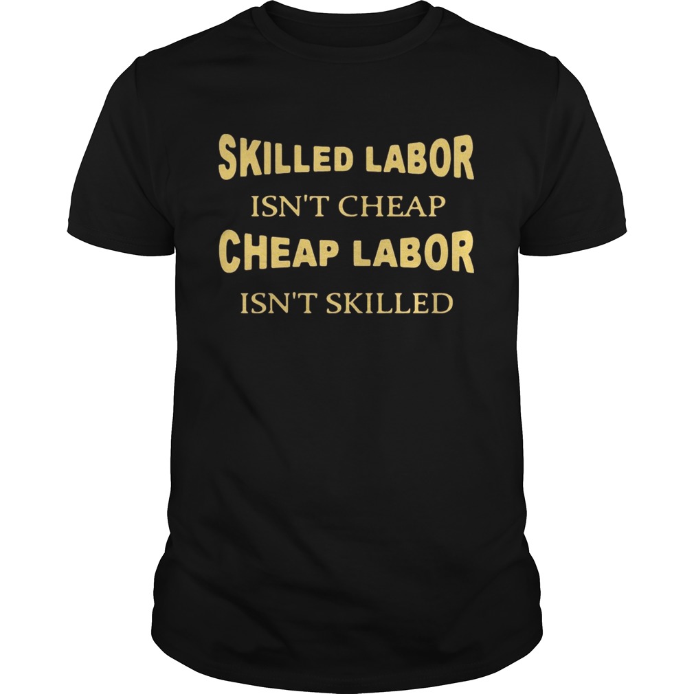 Skilled labor isn’t cheap cheap labor isn’t skilled shirts