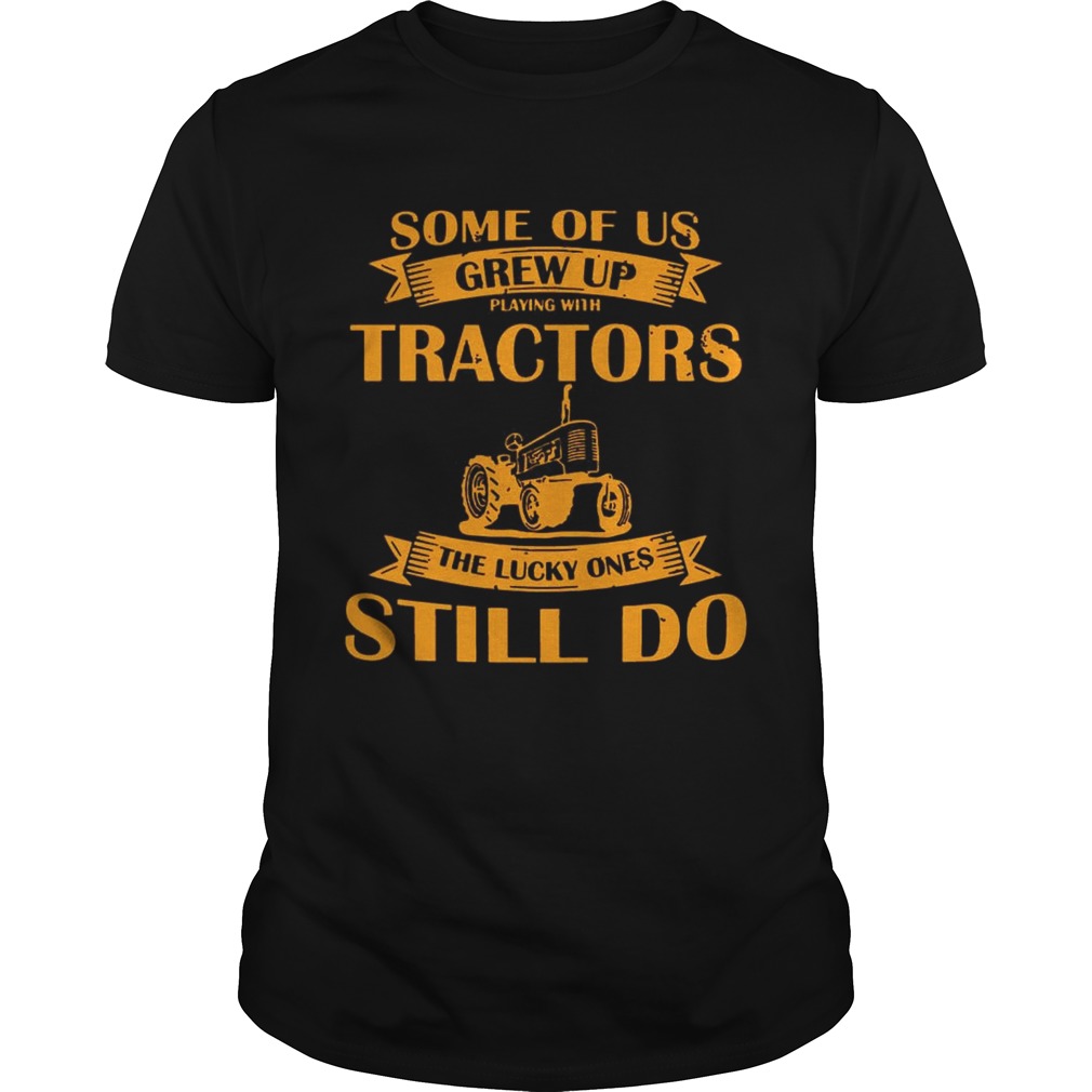 Some Of Us Grew Up Playing With Tractors The Lucky Ones Still Do Back Version shirts