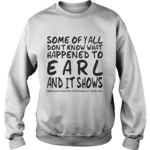 Some Of Yall Dont Know What Happened To Earl And It Shows sweatshirt