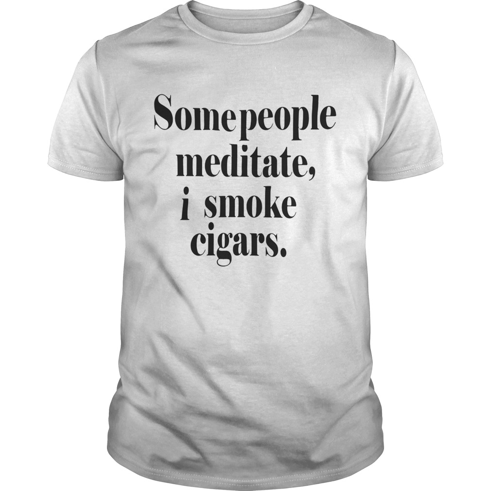 Some People meditate I smoke cigars shirts