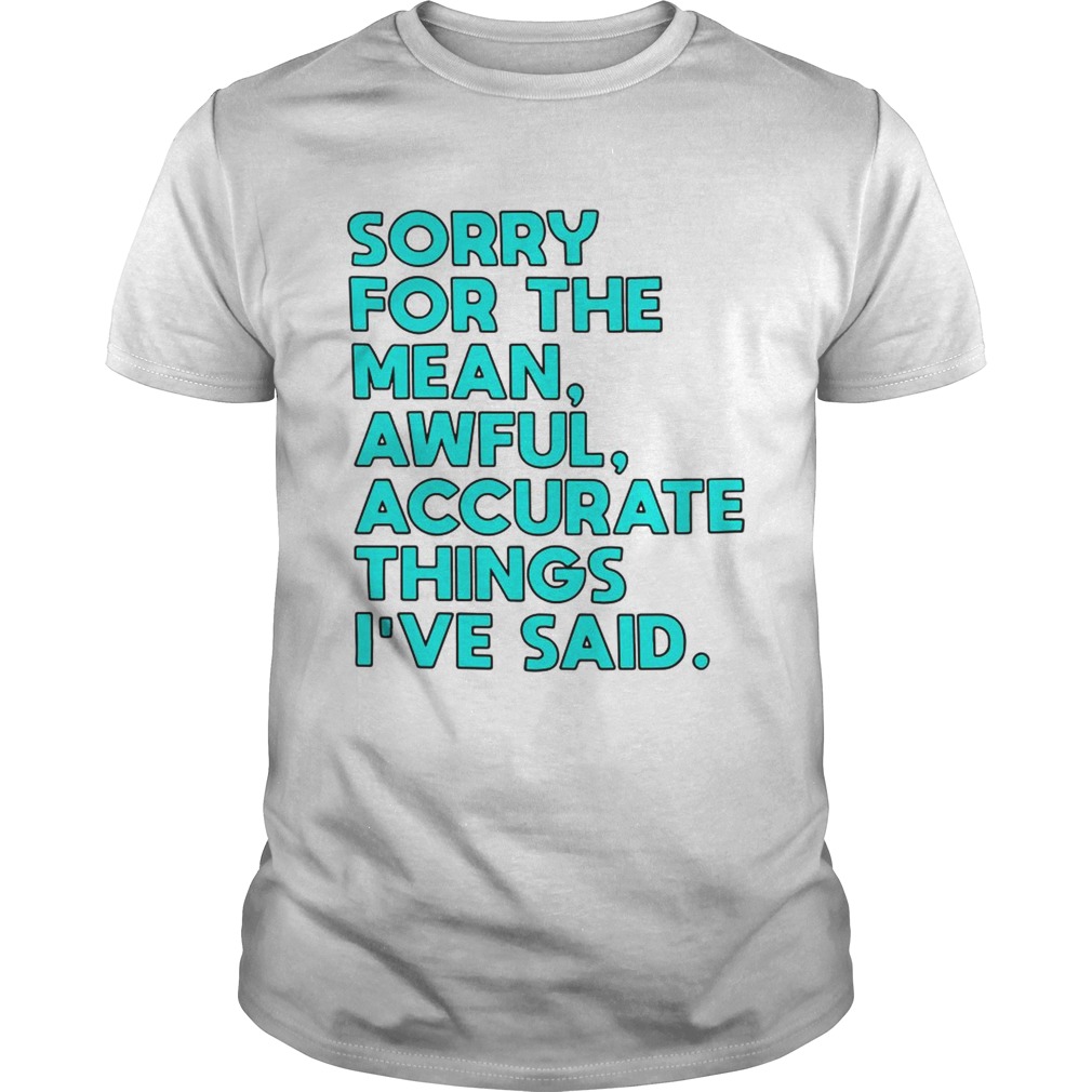 Sorry for the mean awful accurate things I’ve said shirts