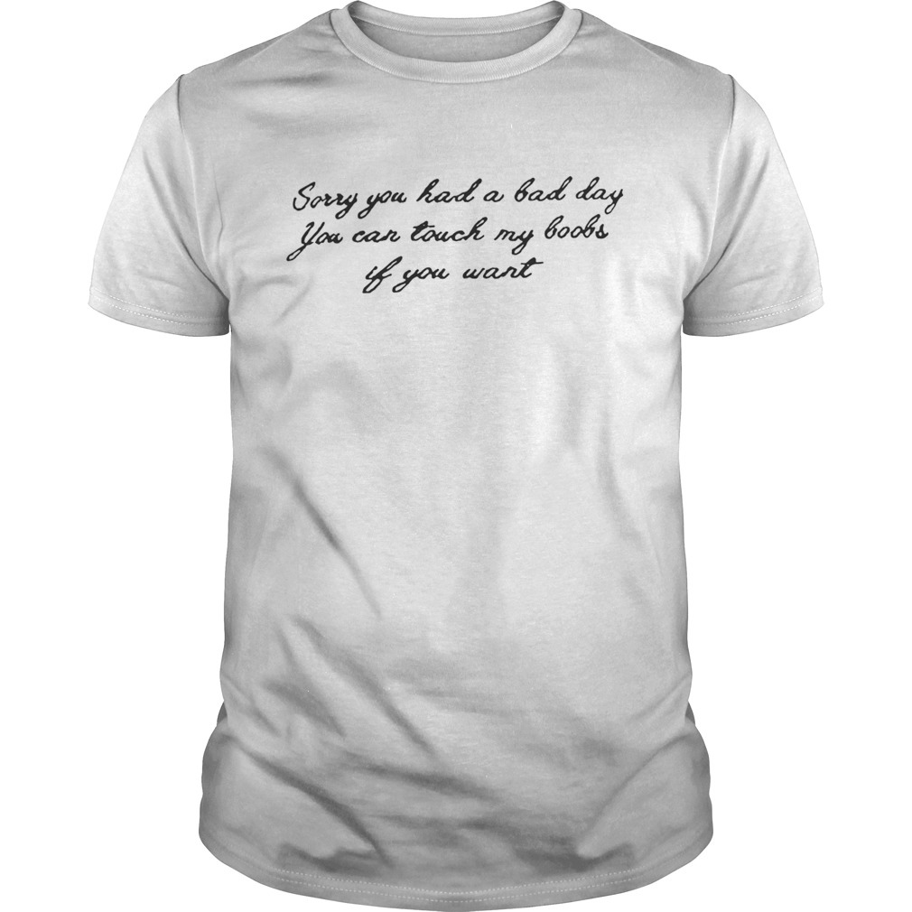 Sorry you had a bad day you can touch my boobs if you want shirts