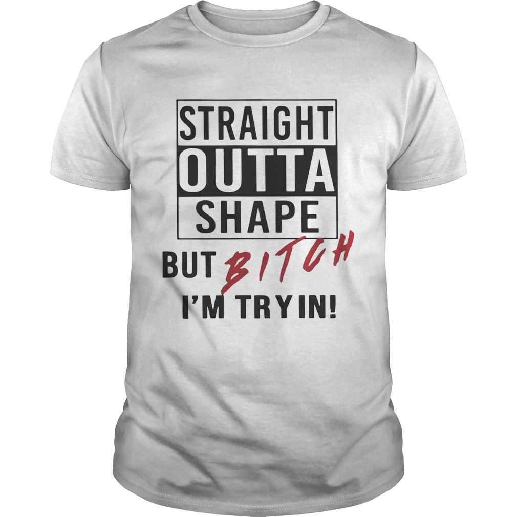 Straight outta shape but bitch I’m tryin shirts