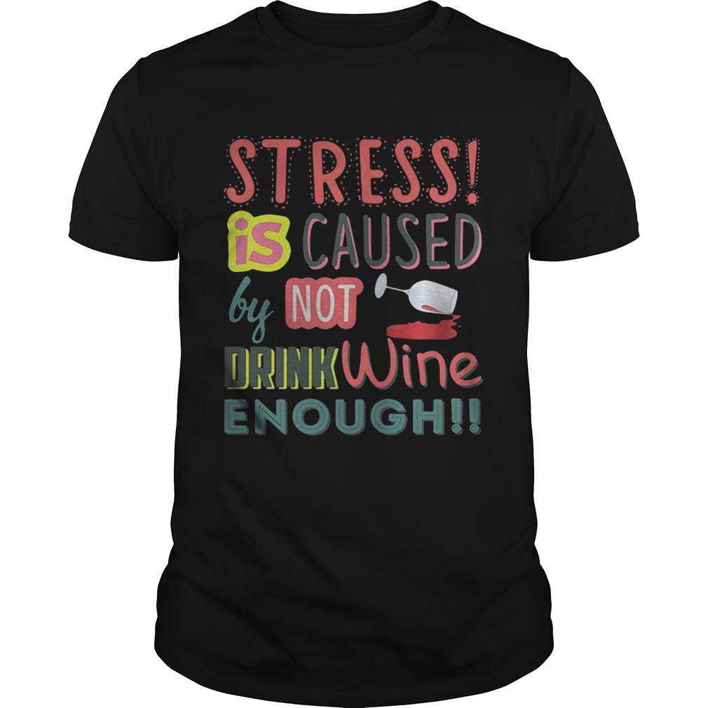 Stress is caused by not drink wine enough shirts