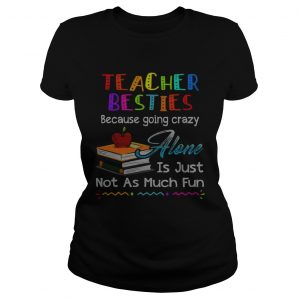 Teacher besties because going crazy alone is just not as much fun ladies tee