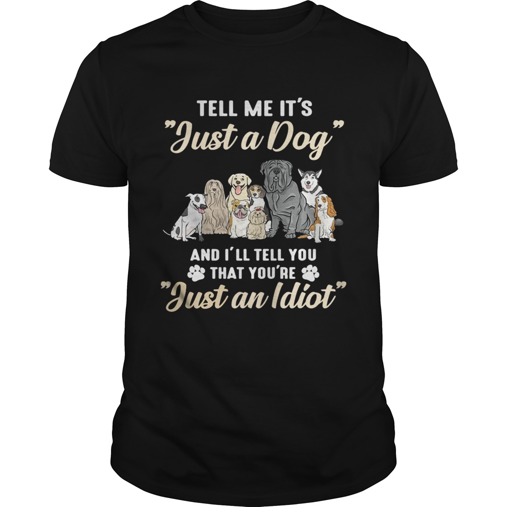 Tell me it’s just a dog and I’ll tell you that you’re just an idiot shirts