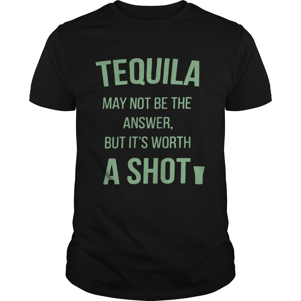 Tequila may not be the answer but it’s worth a shot shirts