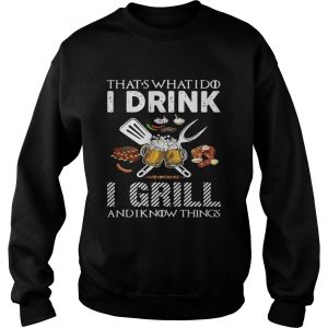 Thats what I do I drink I grill and I know things sweatshirt