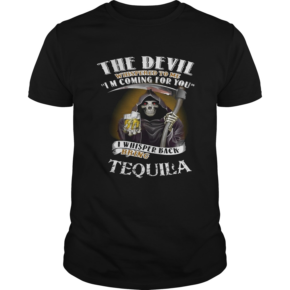 The devil whispered to me I’m coming for you I whisper back bring Tequila shirts