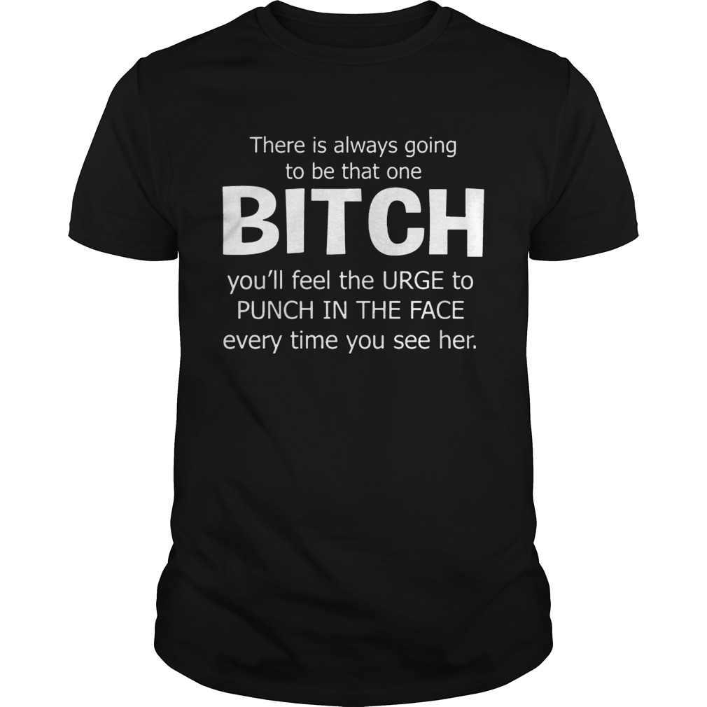 There Is Always Going To Be That One Bitch You’ll Feel The Urge – T-shirtss