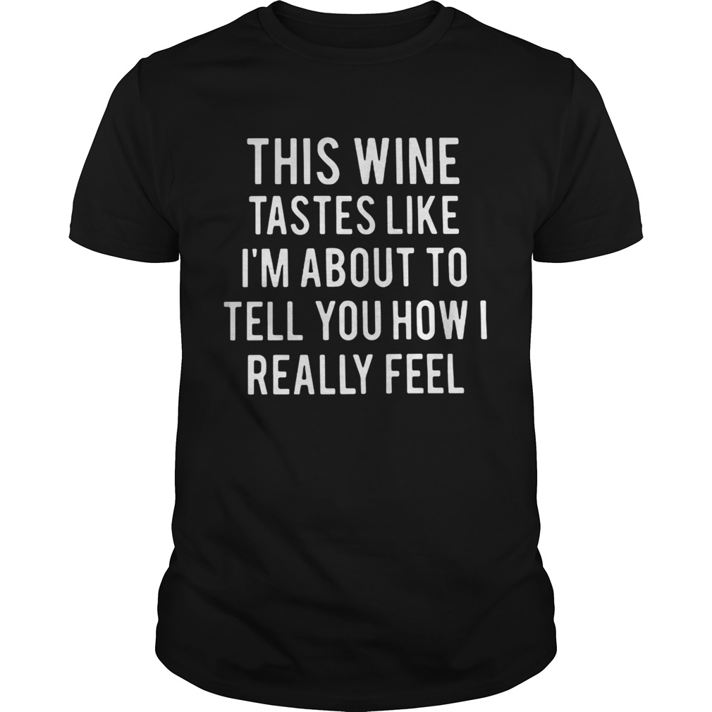 This wine tastes like I’m about to tell you how I really feel shirts