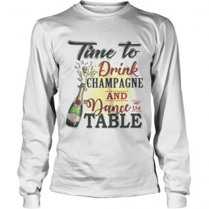 Time to drink champagne and dance on the table longsleeve tee