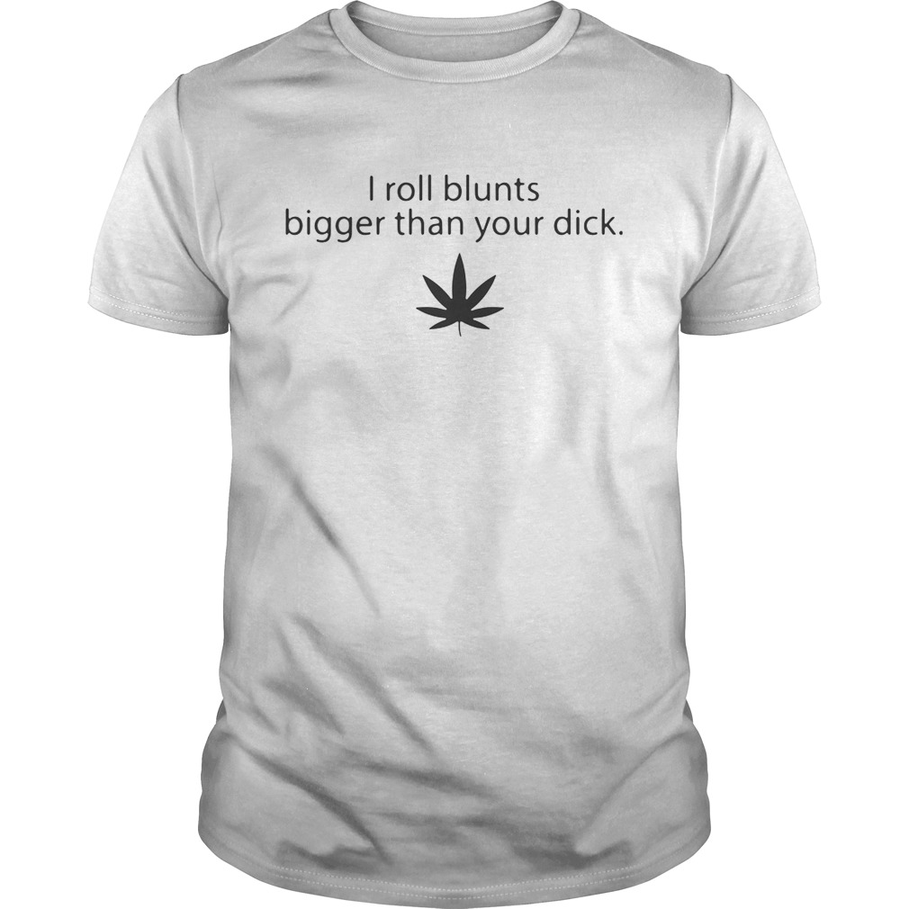 Weed I roll blunts bigger than your dick shirts