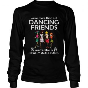 Were more than just dancing friends were like really small gang longsleeve tee