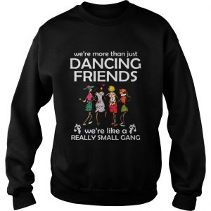 Were more than just dancing friends were like really small gang sweatshirt