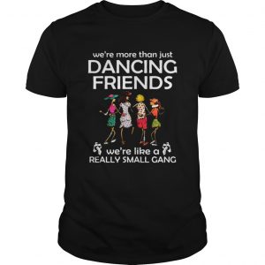 Were more than just dancing friends were like really small gang unisex