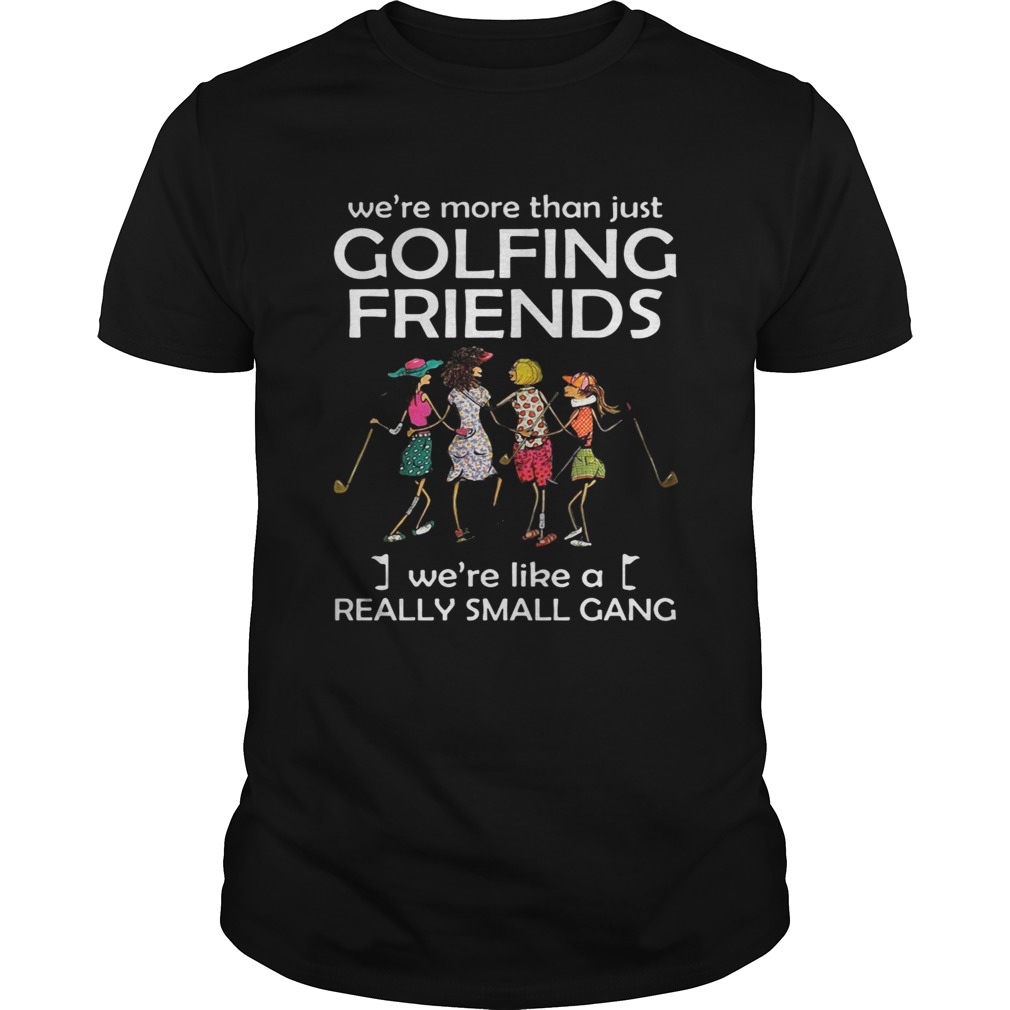 We’re more than just golfing friends we’re like a really small gong shirts