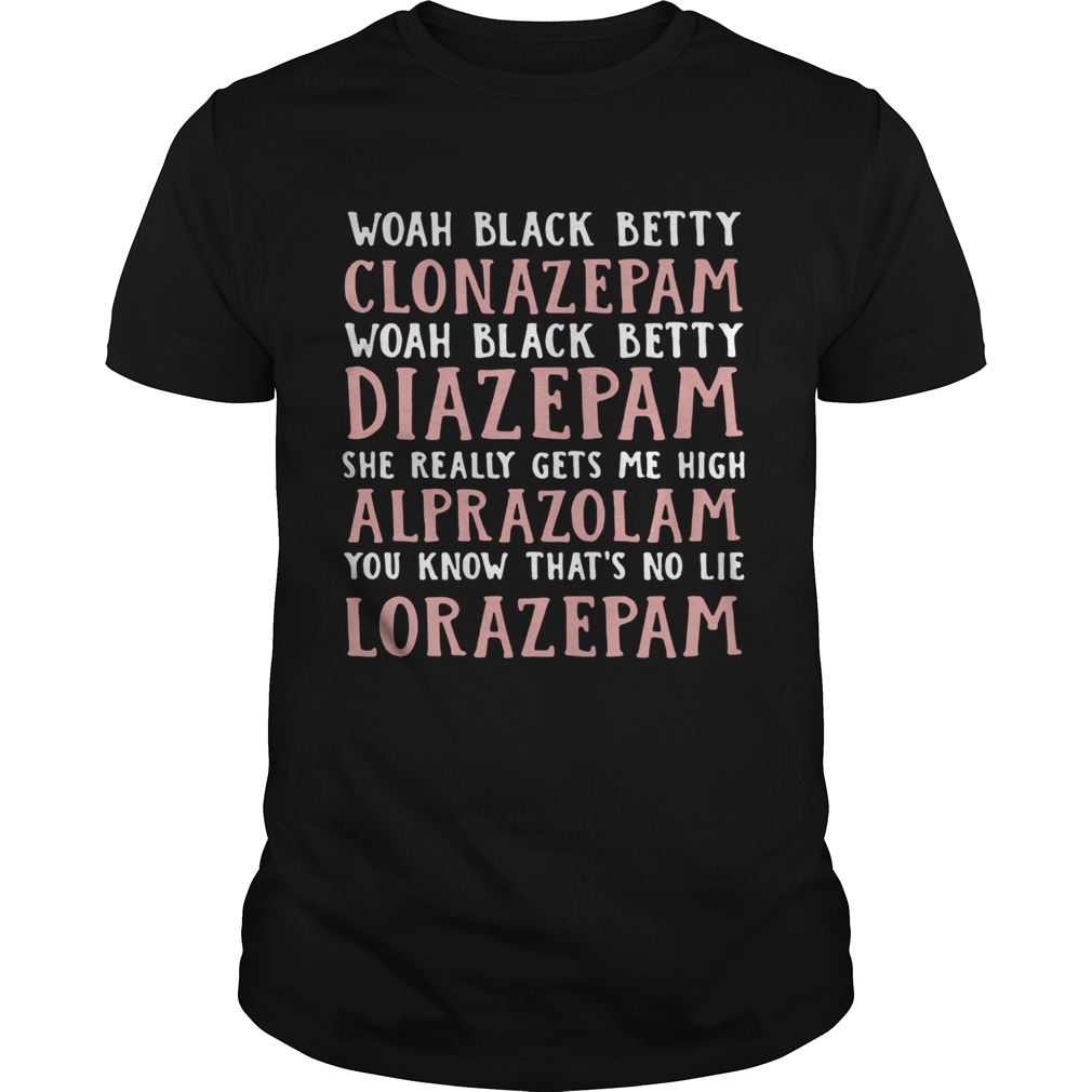 Woah black betty Clonazepam Woah black betty Diazepam Woah black betty Alprazolam You know that’s no lie Lorazepam shirts