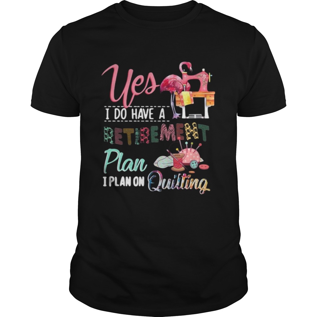 Yes I do have a retirement plan I plan on quilting shirts