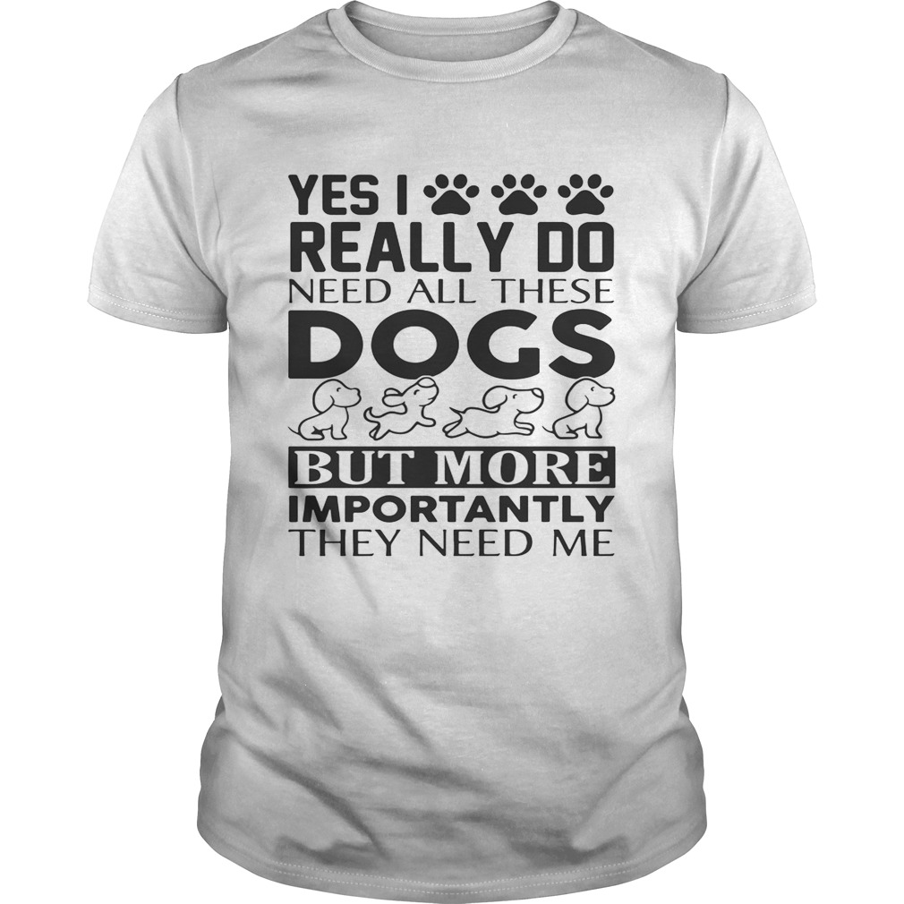 Yes I really do need all their dogs but more importantly they need me shirts