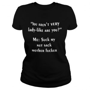 You arent very lady like are you me suck my nut sack mother fucker ladies tee