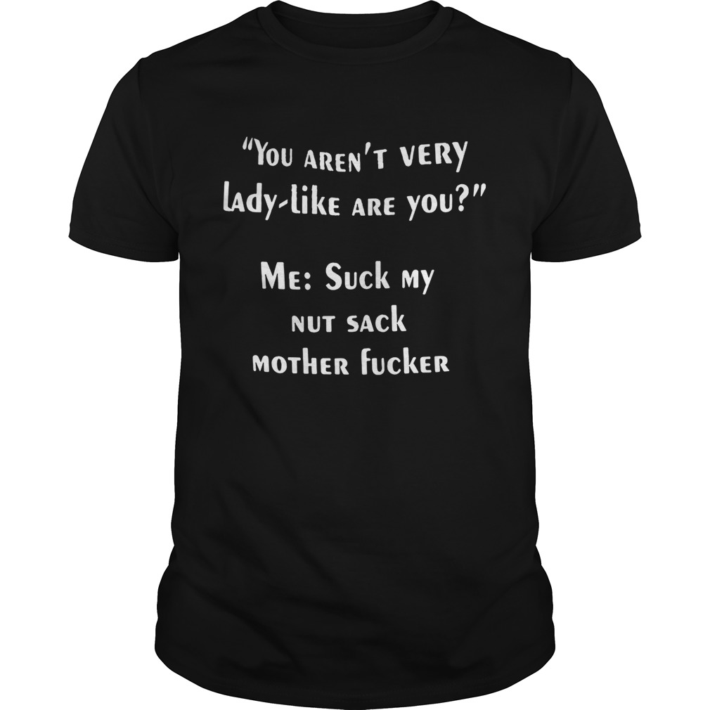 You aren’t very lady like are you me suck my nut sack mother fucker shirts