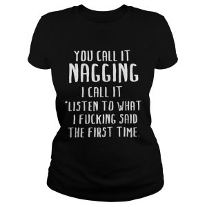 You call it nagging I call it listen to what I fucking said the first time ladies tee