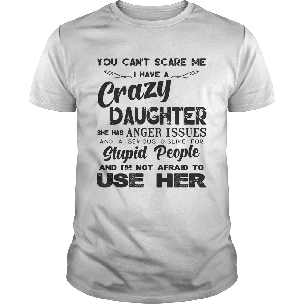 You can’t scare me I have a crazy daughter she has anger issues shirts