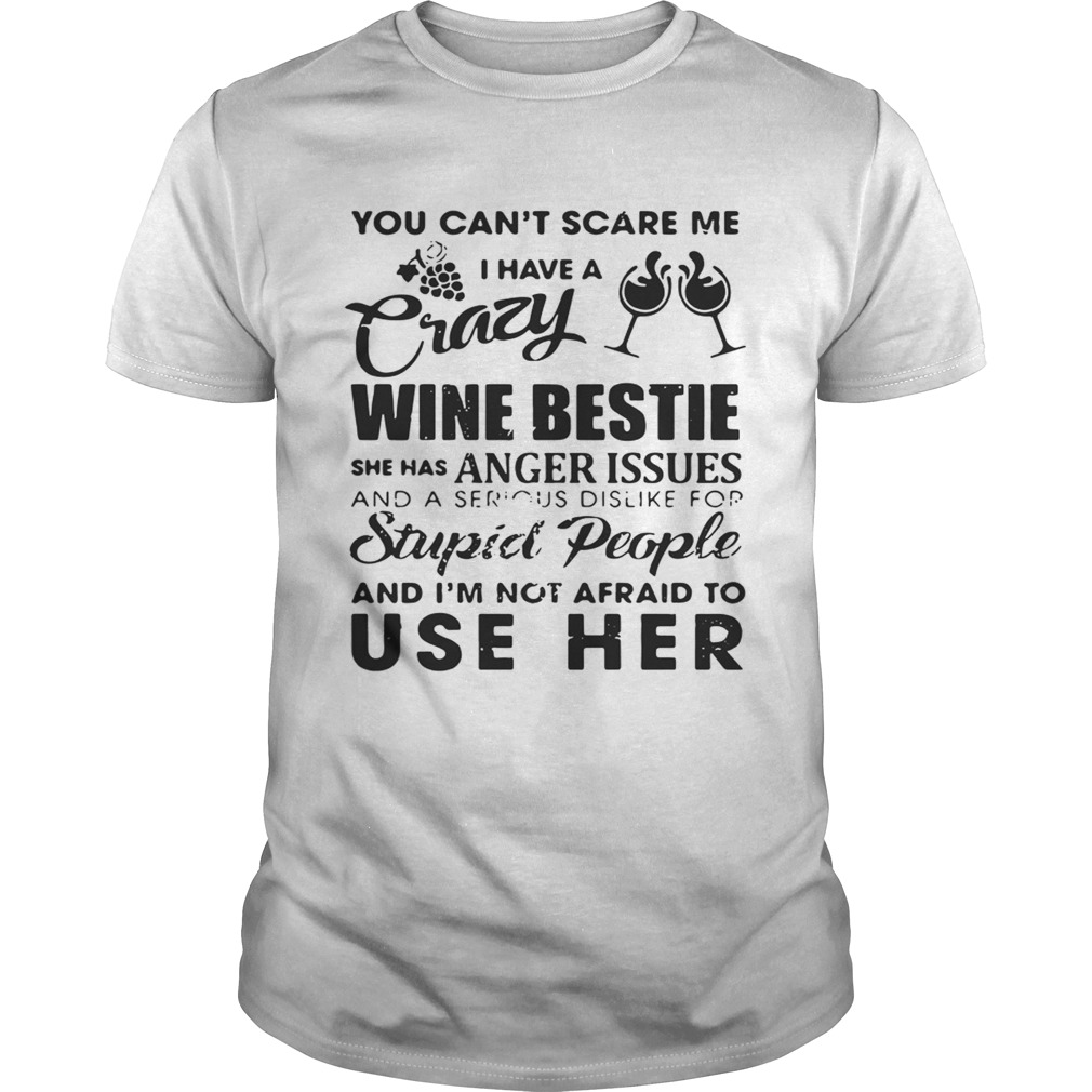 You can’t scare me I have a crazy wine bestie she has anger issues and a serious dislike shirts