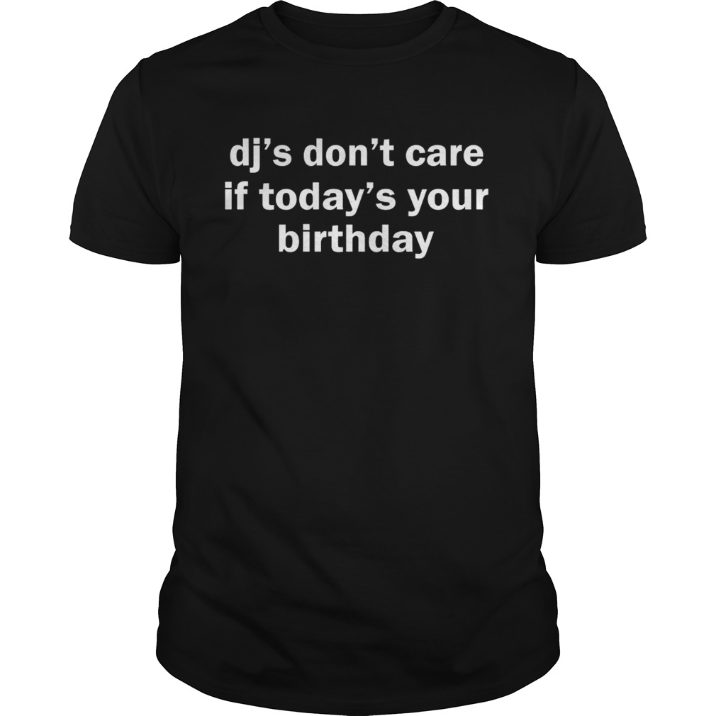 Dj’s don’t care if today’s your birthday shirts