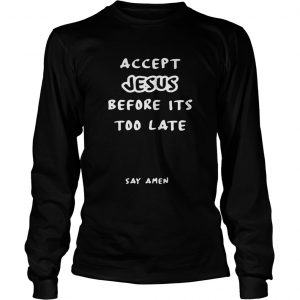 Accept Jesus before its too late say amen longsleeve tee