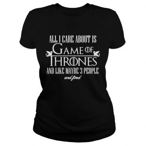 All I care about is Game of Thrones and maybe like 3 people and food ladies tee