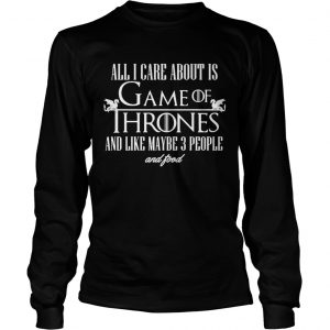 All I care about is Game of Thrones and maybe like 3 people and food longsleeve tee