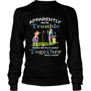 Apparently were trouble when we play golf together who knew longsleeve tee