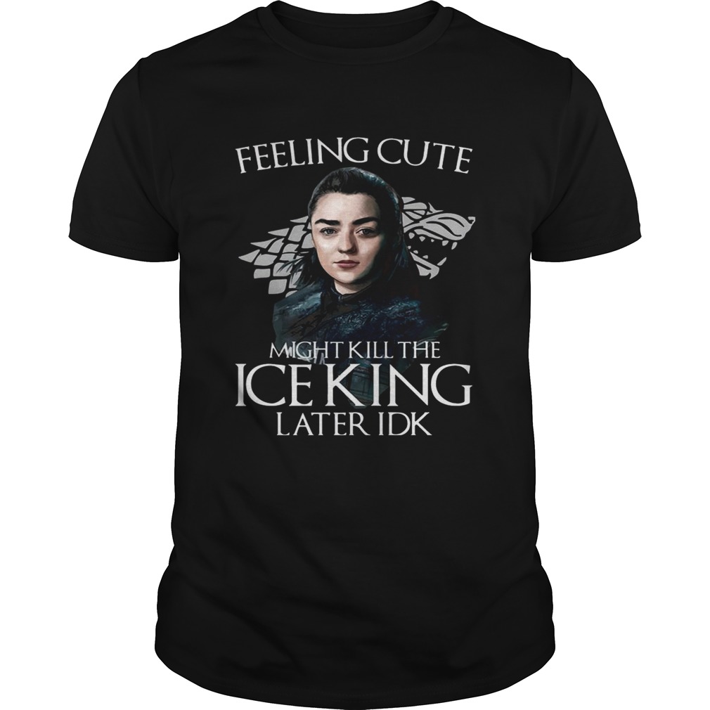 Arya Stark Feeling Cute Might Kill The Ice King Later IDK Game Of Thrones Shirts