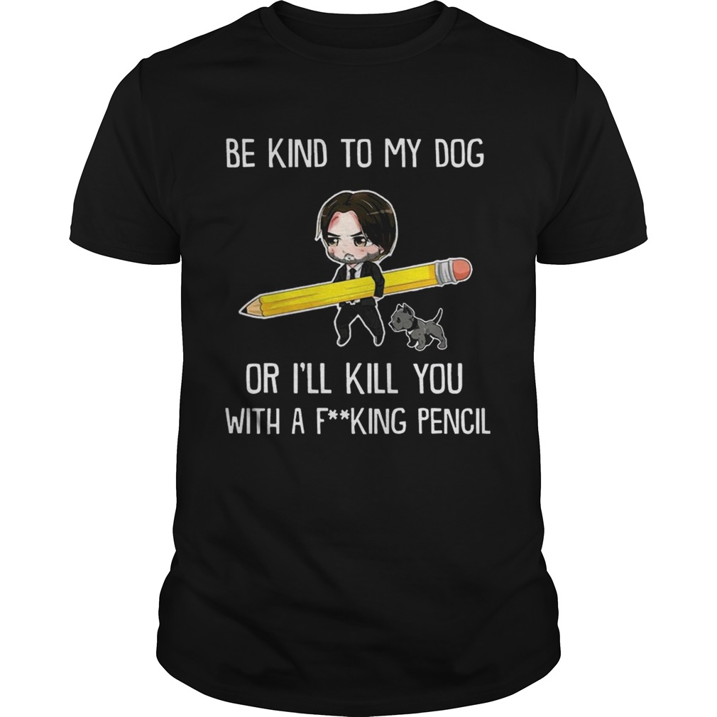 Be Kind To My Dog Or I’ll Kill You With A F King Pencil T-shirts