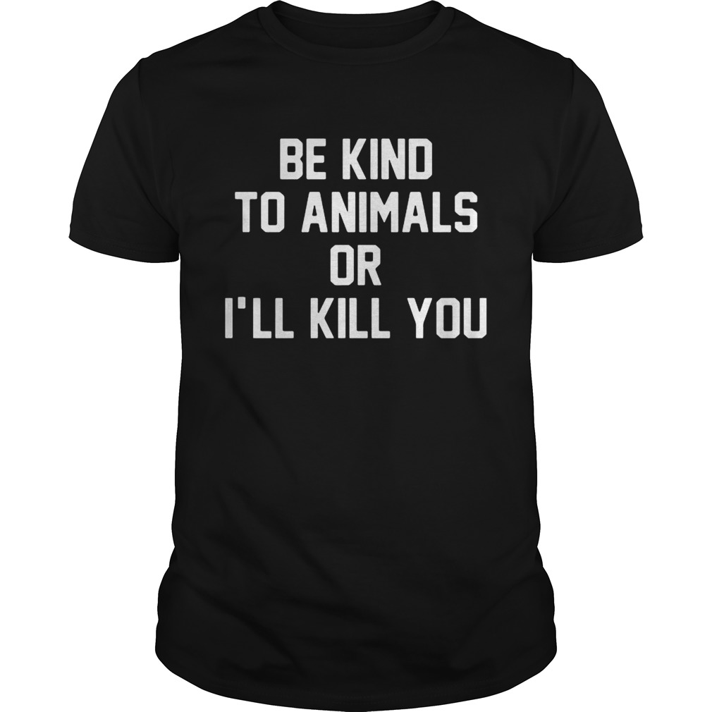 Be kind to animals or I’ll kill you shirts